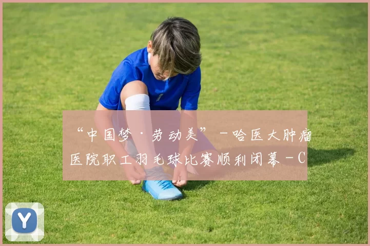 “中国梦·劳动美” - 哈医大肿瘤医院职工羽毛球比赛顺利闭幕 - Copy (5)