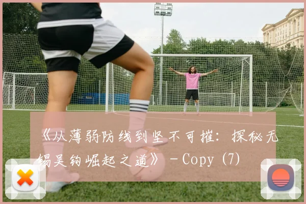 《从薄弱防线到坚不可摧：探秘无锡吴钩崛起之道》 - Copy (7)